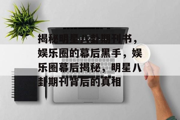 揭秘明星八卦期刊书,娱乐圈的幕后黑手,娱乐圈幕后揭秘,明星八卦期刊背后的真相 揭秘明星八卦期刊书,娱乐圈的幕后黑手,娱乐圈幕后揭秘,明星八卦期刊背后的真相