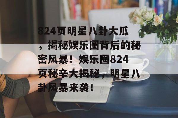 824页明星八卦大瓜,揭秘娱乐圈背后的秘密风暴!娱乐圈824页秘辛大揭秘,明星八卦风暴来袭! 824页明星八卦大瓜,揭秘娱乐圈背后的秘密风暴!娱乐圈824页秘辛大揭秘,明星八卦风暴来袭!