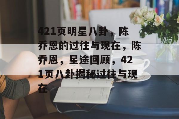 421页明星八卦，陈乔恩的过往与现在，陈乔恩，星途回顾，421页八卦揭秘过往与现在