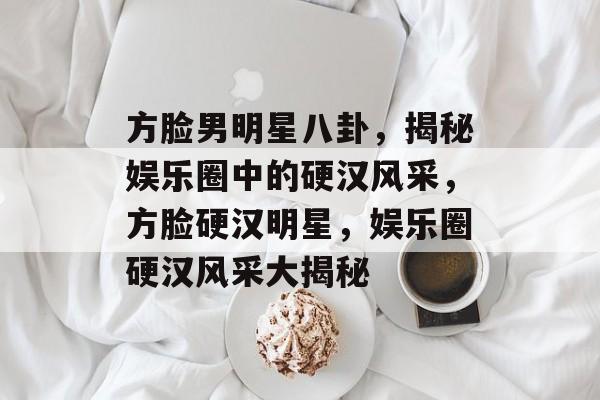 方脸男明星八卦，揭秘娱乐圈中的硬汉风采，方脸硬汉明星，娱乐圈硬汉风采大揭秘