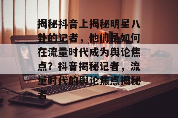 揭秘抖音上揭秘明星八卦的记者，他们是如何在流量时代成为舆论焦点？抖音揭秘记者，流量时代的舆论焦点揭秘者