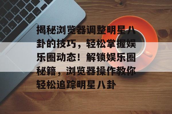 揭秘浏览器调整明星八卦的技巧，轻松掌握娱乐圈动态！解锁娱乐圈秘籍，浏览器操作教你轻松追踪明星八卦