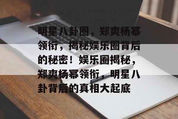 明星八卦圈，郑爽杨幂领衔，揭秘娱乐圈背后的秘密！娱乐圈揭秘，郑爽杨幂领衔，明星八卦背后的真相大起底