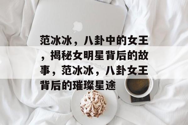 范冰冰，八卦中的女王，揭秘女明星背后的故事，范冰冰，八卦女王背后的璀璨星途