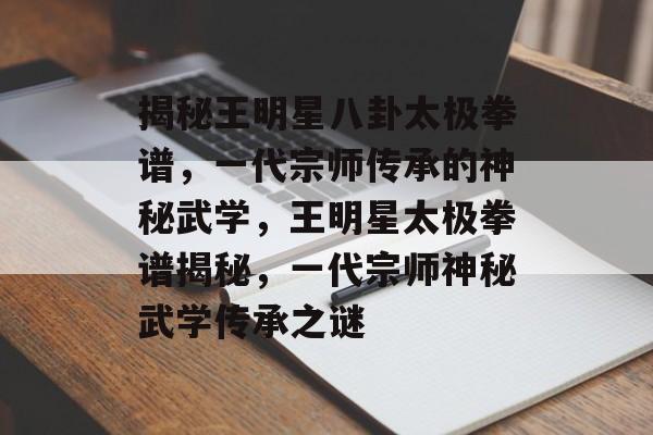 揭秘王明星八卦太极拳谱，一代宗师传承的神秘武学，王明星太极拳谱揭秘，一代宗师神秘武学传承之谜