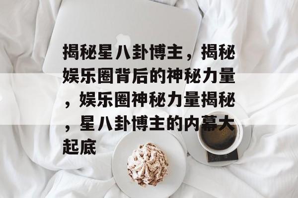 揭秘星八卦博主，揭秘娱乐圈背后的神秘力量，娱乐圈神秘力量揭秘，星八卦博主的内幕大起底
