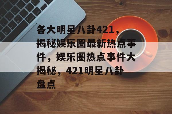 各大明星八卦421，揭秘娱乐圈最新热点事件，娱乐圈热点事件大揭秘，421明星八卦盘点