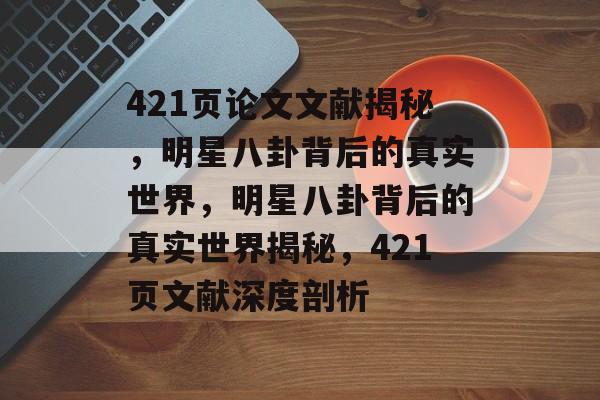 421页论文文献揭秘，明星八卦背后的真实世界，明星八卦背后的真实世界揭秘，421页文献深度剖析