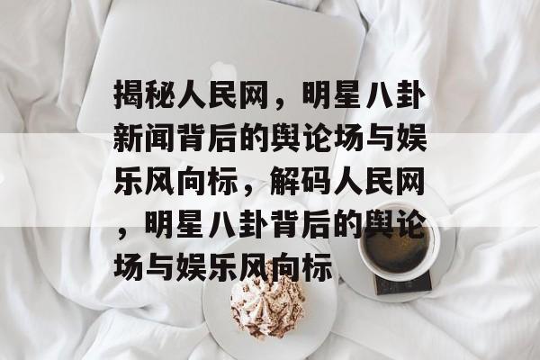 揭秘人民网，明星八卦新闻背后的舆论场与娱乐风向标，解码人民网，明星八卦背后的舆论场与娱乐风向标
