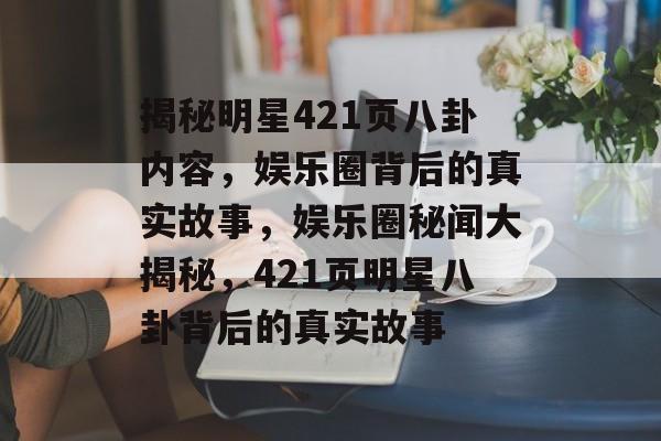 揭秘明星421页八卦内容，娱乐圈背后的真实故事，娱乐圈秘闻大揭秘，421页明星八卦背后的真实故事