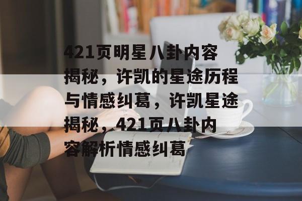421页明星八卦内容揭秘，许凯的星途历程与情感纠葛，许凯星途揭秘，421页八卦内容解析情感纠葛