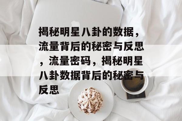 揭秘明星八卦的数据,流量背后的秘密与反思,流量密码,揭秘明星八卦数据背后的秘密与反思 揭秘明星八卦的数据,流量背后的秘密与反思,流量密码,揭秘明星八卦数据背后的秘密与反思