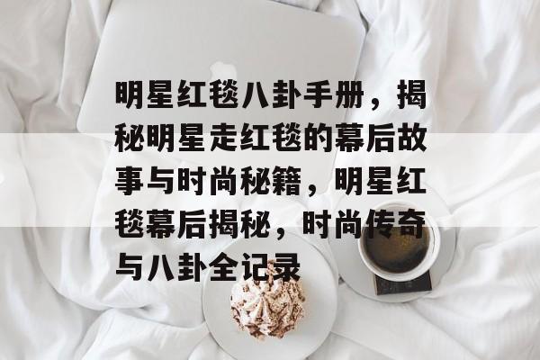 明星红毯八卦手册，揭秘明星走红毯的幕后故事与时尚秘籍，明星红毯幕后揭秘，时尚传奇与八卦全记录