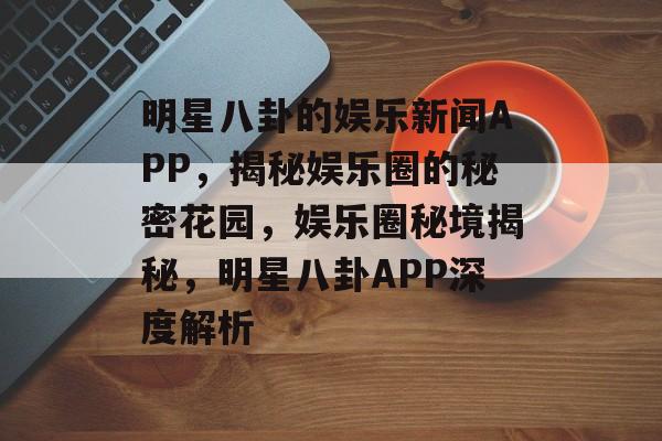 明星八卦的娱乐新闻APP，揭秘娱乐圈的秘密花园，娱乐圈秘境揭秘，明星八卦APP深度解析