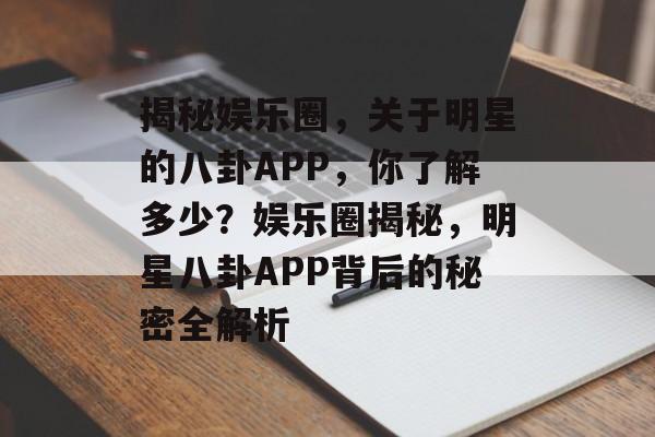揭秘娱乐圈，关于明星的八卦APP，你了解多少？娱乐圈揭秘，明星八卦APP背后的秘密全解析