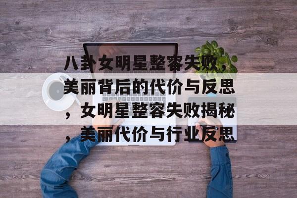 八卦女明星整容失败，美丽背后的代价与反思，女明星整容失败揭秘，美丽代价与行业反思