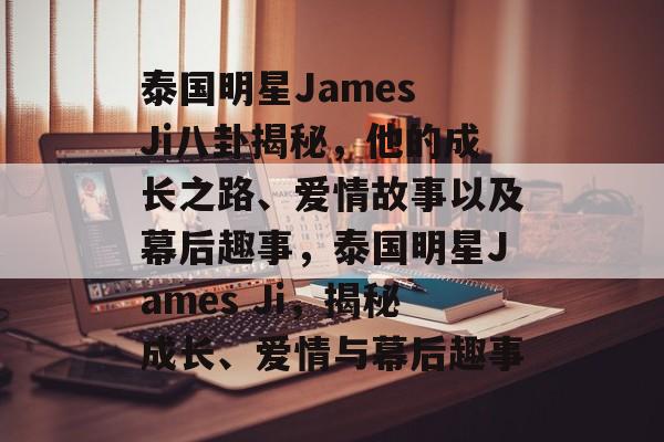 泰国明星James Ji八卦揭秘，他的成长之路、爱情故事以及幕后趣事，泰国明星James Ji，揭秘成长、爱情与幕后趣事