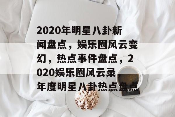 2020年明星八卦新闻盘点，娱乐圈风云变幻，热点事件盘点，2020娱乐圈风云录，年度明星八卦热点盘点