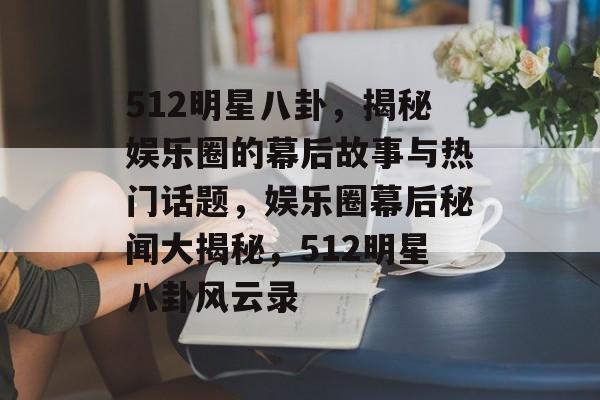 512明星八卦，揭秘娱乐圈的幕后故事与热门话题，娱乐圈幕后秘闻大揭秘，512明星八卦风云录
