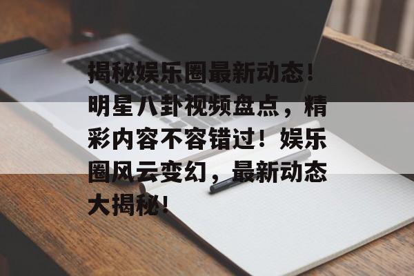 揭秘娱乐圈最新动态！明星八卦视频盘点，精彩内容不容错过！娱乐圈风云变幻，最新动态大揭秘！