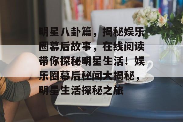 明星八卦篇，揭秘娱乐圈幕后故事，在线阅读带你探秘明星生活！娱乐圈幕后秘闻大揭秘，明星生活探秘之旅