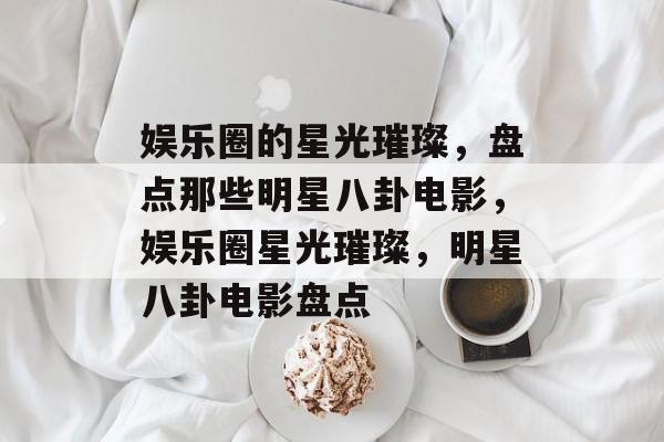 娱乐圈的星光璀璨，盘点那些明星八卦电影，娱乐圈星光璀璨，明星八卦电影盘点