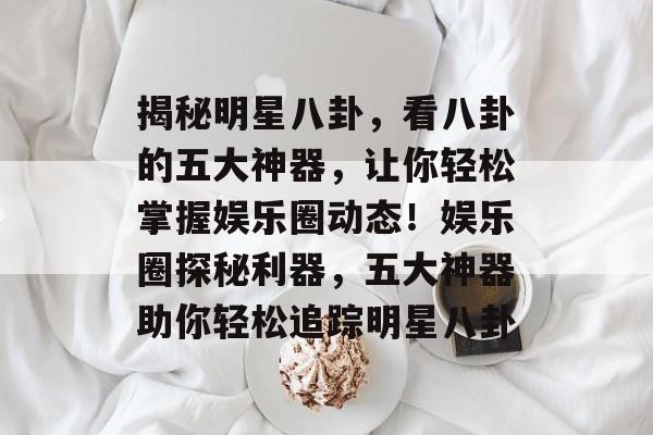 揭秘明星八卦，看八卦的五大神器，让你轻松掌握娱乐圈动态！娱乐圈探秘利器，五大神器助你轻松追踪明星八卦
