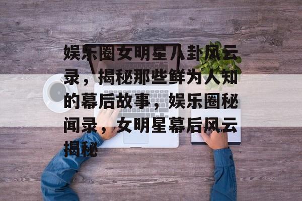 娱乐圈女明星八卦风云录，揭秘那些鲜为人知的幕后故事，娱乐圈秘闻录，女明星幕后风云揭秘