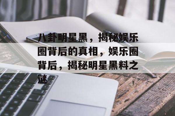 八卦明星黑，揭秘娱乐圈背后的真相，娱乐圈背后，揭秘明星黑料之谜