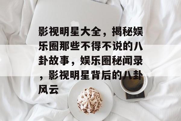 影视明星大全，揭秘娱乐圈那些不得不说的八卦故事，娱乐圈秘闻录，影视明星背后的八卦风云