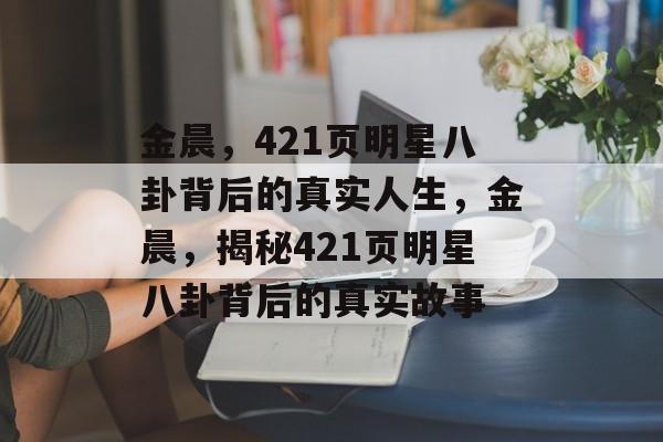 金晨，421页明星八卦背后的真实人生，金晨，揭秘421页明星八卦背后的真实故事
