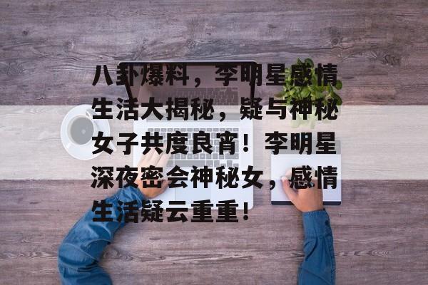 八卦爆料，李明星感情生活大揭秘，疑与神秘女子共度良宵！李明星深夜密会神秘女，感情生活疑云重重！