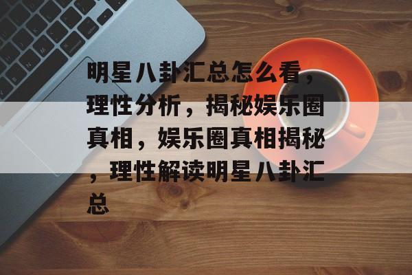 明星八卦汇总怎么看，理性分析，揭秘娱乐圈真相，娱乐圈真相揭秘，理性解读明星八卦汇总