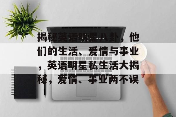 揭秘英语明星八卦，他们的生活、爱情与事业，英语明星私生活大揭秘，爱情、事业两不误