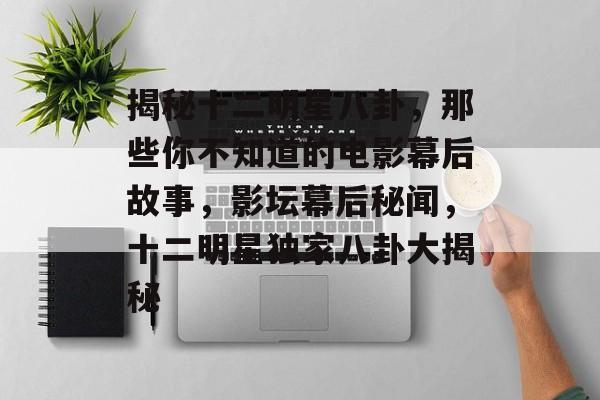 揭秘十二明星八卦，那些你不知道的电影幕后故事，影坛幕后秘闻，十二明星独家八卦大揭秘