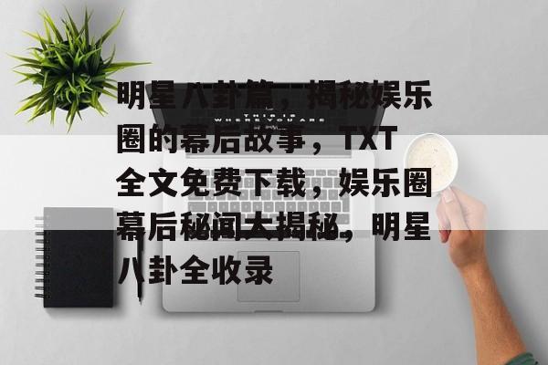 明星八卦篇，揭秘娱乐圈的幕后故事，TXT全文免费下载，娱乐圈幕后秘闻大揭秘，明星八卦全收录