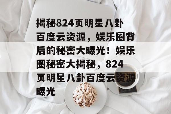 揭秘824页明星八卦百度云资源，娱乐圈背后的秘密大曝光！娱乐圈秘密大揭秘，824页明星八卦百度云资源曝光