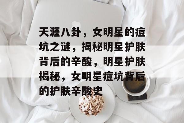 天涯八卦，女明星的痘坑之谜，揭秘明星护肤背后的辛酸，明星护肤揭秘，女明星痘坑背后的护肤辛酸史
