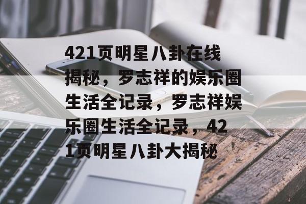 421页明星八卦在线揭秘，罗志祥的娱乐圈生活全记录，罗志祥娱乐圈生活全记录，421页明星八卦大揭秘