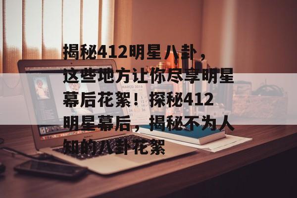 揭秘412明星八卦，这些地方让你尽享明星幕后花絮！探秘412明星幕后，揭秘不为人知的八卦花絮