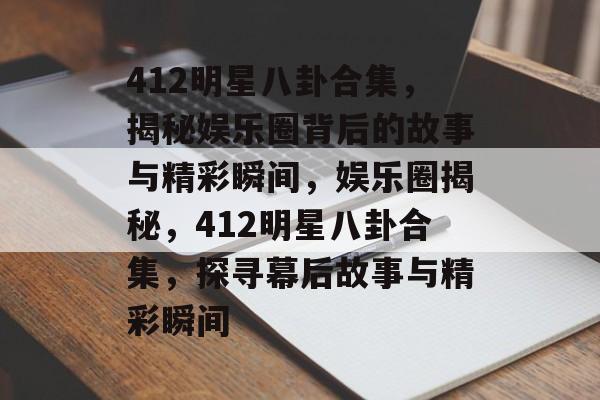 412明星八卦合集，揭秘娱乐圈背后的故事与精彩瞬间，娱乐圈揭秘，412明星八卦合集，探寻幕后故事与精彩瞬间