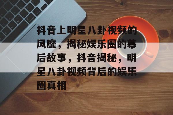 抖音上明星八卦视频的风靡，揭秘娱乐圈的幕后故事，抖音揭秘，明星八卦视频背后的娱乐圈真相
