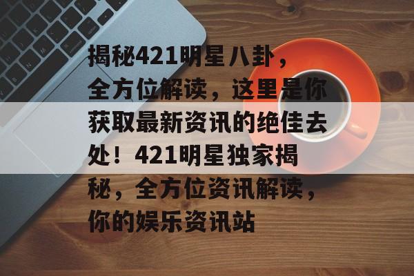 揭秘421明星八卦，全方位解读，这里是你获取最新资讯的绝佳去处！421明星独家揭秘，全方位资讯解读，你的娱乐资讯站