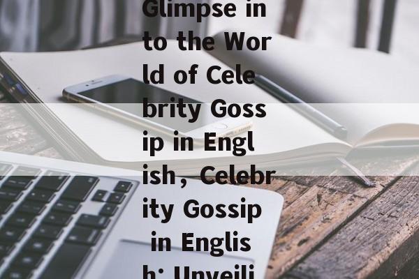 The Buzz Around Celebrities:A Glimpse into the World of Celebrity Gossip in English，Celebrity Gossip in English: Unveiling the Buzz Around Stars