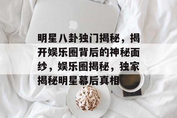 明星八卦独门揭秘，揭开娱乐圈背后的神秘面纱，娱乐圈揭秘，独家揭秘明星幕后真相