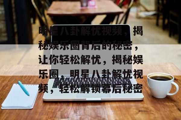明星八卦解忧视频，揭秘娱乐圈背后的秘密，让你轻松解忧，揭秘娱乐圈，明星八卦解忧视频，轻松解锁幕后秘密