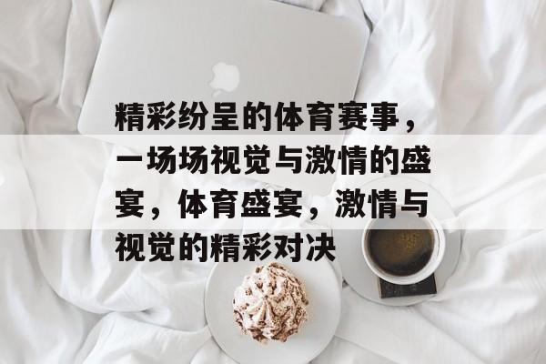 精彩纷呈的体育赛事，一场场视觉与激情的盛宴，体育盛宴，激情与视觉的精彩对决