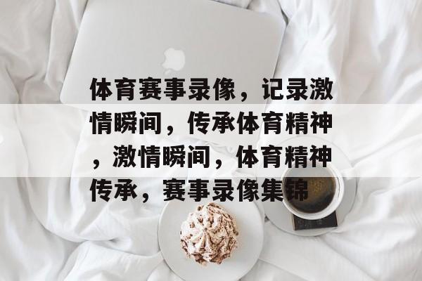体育赛事录像，记录激情瞬间，传承体育精神，激情瞬间，体育精神传承，赛事录像集锦