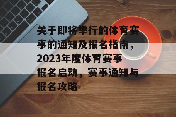 关于即将举行的体育赛事的通知及报名指南，2023年度体育赛事报名启动，赛事通知与报名攻略