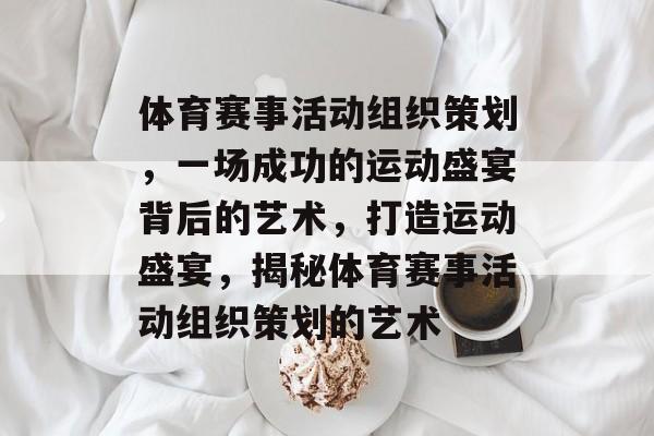 体育赛事活动组织策划，一场成功的运动盛宴背后的艺术，打造运动盛宴，揭秘体育赛事活动组织策划的艺术